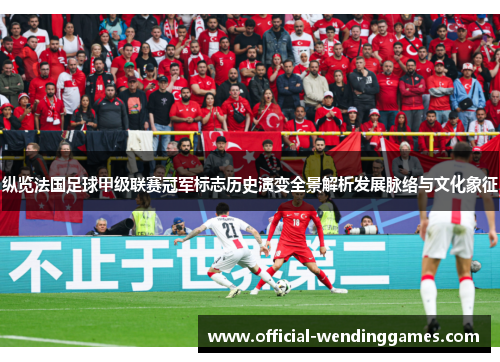 纵览法国足球甲级联赛冠军标志历史演变全景解析发展脉络与文化象征 纵览法国足球甲级联赛冠军标志历史演变全景解析发展脉络与文化象征