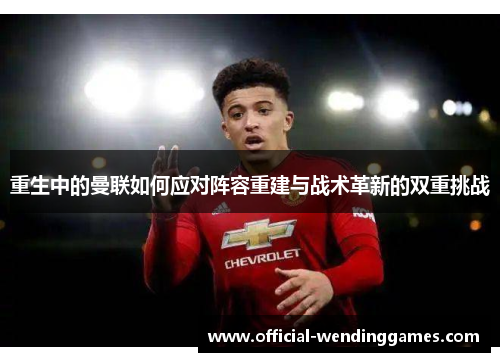 重生中的曼联如何应对阵容重建与战术革新的双重挑战 重生中的曼联如何应对阵容重建与战术革新的双重挑战