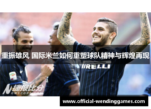 重振雄风 国际米兰如何重塑球队精神与辉煌再现 重振雄风 国际米兰如何重塑球队精神与辉煌再现