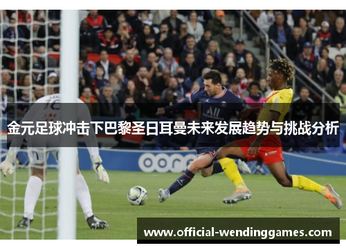 金元足球冲击下巴黎圣日耳曼未来发展趋势与挑战分析