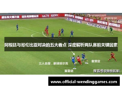 阿根廷与哥伦比亚对决的五大看点 深度解析两队赛前关键因素