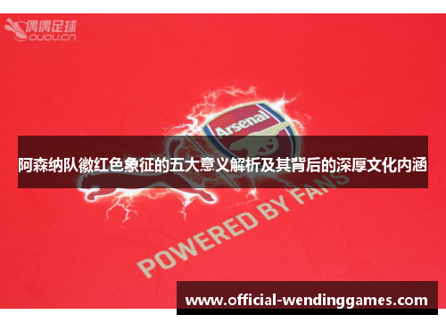 阿森纳队徽红色象征的五大意义解析及其背后的深厚文化内涵