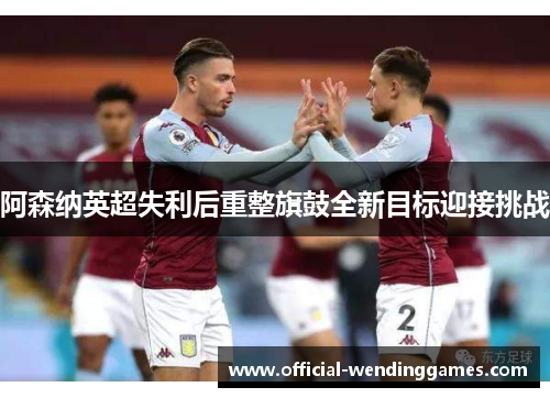 阿森纳英超失利后重整旗鼓全新目标迎接挑战
