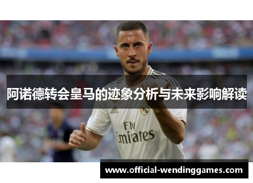 阿诺德转会皇马的迹象分析与未来影响解读