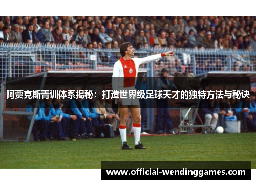 阿贾克斯青训体系揭秘：打造世界级足球天才的独特方法与秘诀