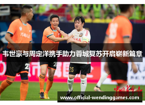 韦世豪与周定洋携手助力蓉城复苏开启崭新篇章