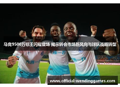 马竞9500万标王闪耀登场 揭示转会市场新风向与球队战略转型