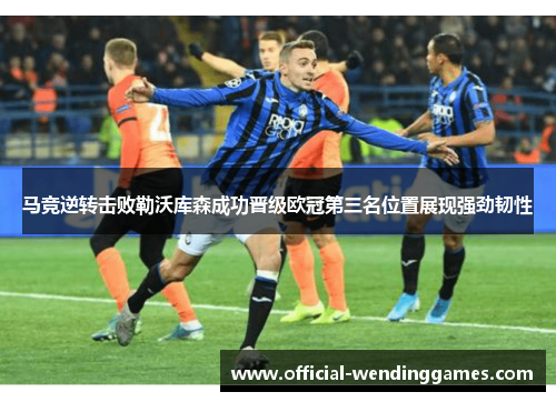 马竞逆转击败勒沃库森成功晋级欧冠第三名位置展现强劲韧性