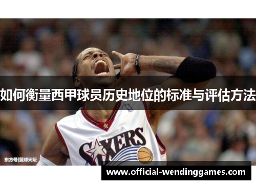 如何衡量西甲球员历史地位的标准与评估方法