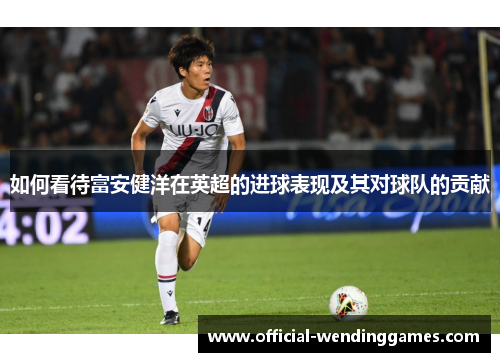 如何看待富安健洋在英超的进球表现及其对球队的贡献