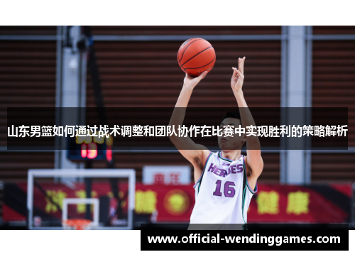山东男篮如何通过战术调整和团队协作在比赛中实现胜利的策略解析