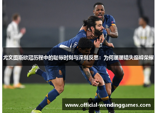 尤文图斯欧冠历程中的耻辱时刻与深刻反思：为何屡屡错失巅峰荣耀
