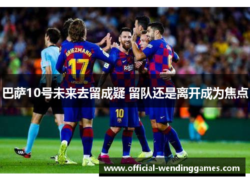 巴萨10号未来去留成疑 留队还是离开成为焦点