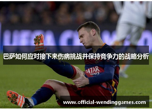 巴萨如何应对接下来伤病挑战并保持竞争力的战略分析