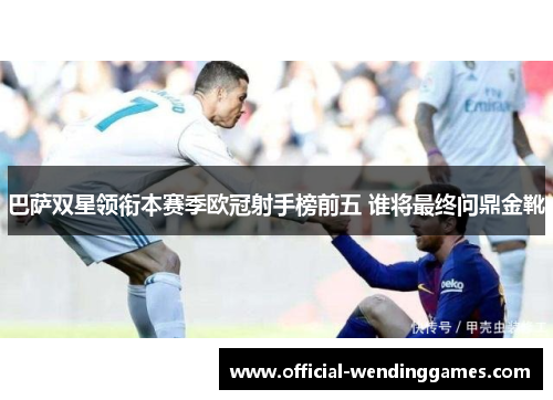 巴萨双星领衔本赛季欧冠射手榜前五 谁将最终问鼎金靴