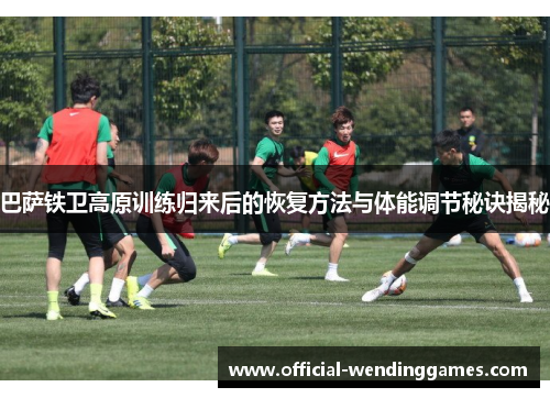 巴萨铁卫高原训练归来后的恢复方法与体能调节秘诀揭秘