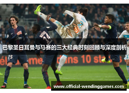 巴黎圣日耳曼与马赛的三大经典时刻回顾与深度剖析