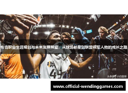 布克职业生涯规划与未来发展展望：从球场新星到联盟领军人物的成长之路