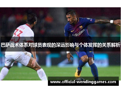 巴萨战术体系对球员表现的深远影响与个体发挥的关系解析