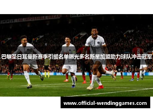 巴黎圣日耳曼新赛季引援名单曝光多名新星加盟助力球队冲击冠军