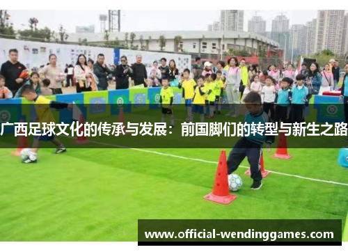广西足球文化的传承与发展：前国脚们的转型与新生之路