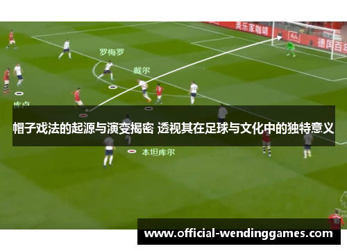 帽子戏法的起源与演变揭密 透视其在足球与文化中的独特意义