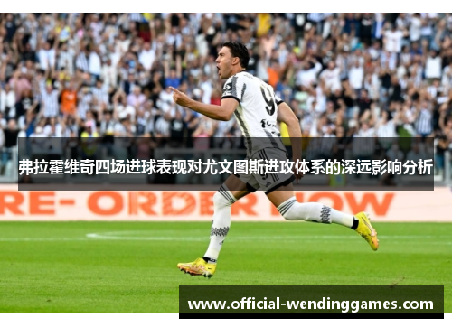 弗拉霍维奇四场进球表现对尤文图斯进攻体系的深远影响分析