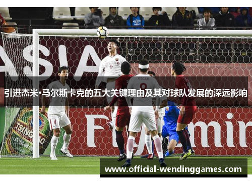 引进杰米·马尔斯卡克的五大关键理由及其对球队发展的深远影响