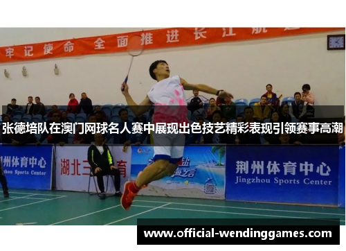 张德培队在澳门网球名人赛中展现出色技艺精彩表现引领赛事高潮