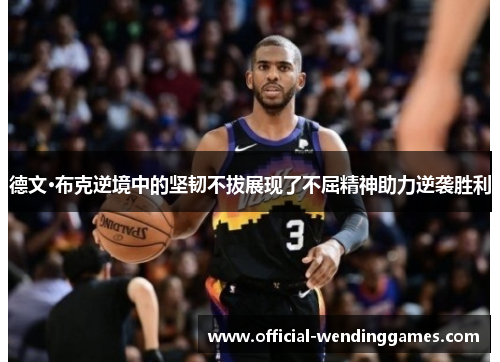 德文·布克逆境中的坚韧不拔展现了不屈精神助力逆袭胜利