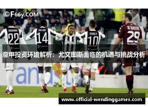 意甲投资环境解析：尤文图斯面临的机遇与挑战分析