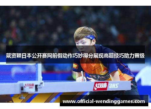 戴资颖日本公开赛网前假动作巧妙得分展现高超技巧助力晋级