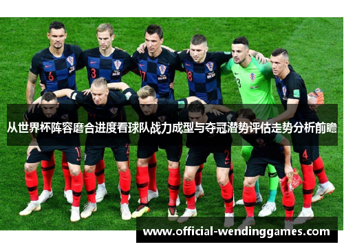 从世界杯阵容磨合进度看球队战力成型与夺冠潜势评估走势分析前瞻