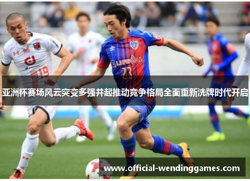 亚洲杯赛场风云突变多强并起推动竞争格局全面重新洗牌时代开启