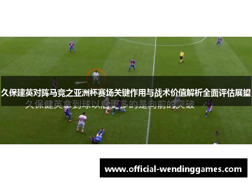 久保建英对阵马竞之亚洲杯赛场关键作用与战术价值解析全面评估展望