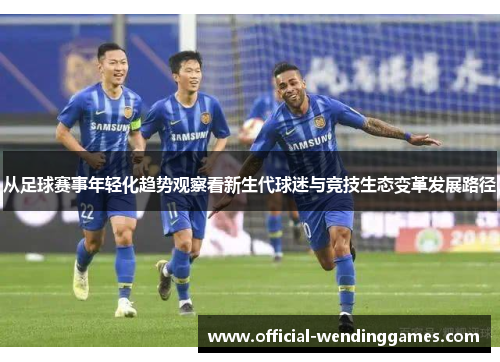 从足球赛事年轻化趋势观察看新生代球迷与竞技生态变革发展路径