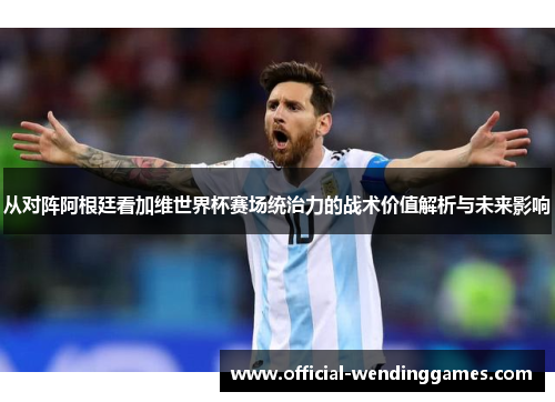 从对阵阿根廷看加维世界杯赛场统治力的战术价值解析与未来影响