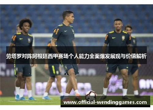 劳塔罗对阵阿根廷西甲赛场个人能力全面爆发展现与价值解析