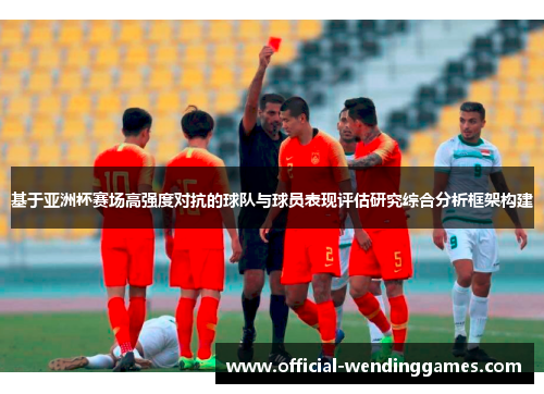 基于亚洲杯赛场高强度对抗的球队与球员表现评估研究综合分析框架构建 基于亚洲杯赛场高强度对抗的球队与球员表现评估研究综合分析框架构建