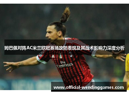 姆巴佩对阵AC米兰欧冠赛场攻防表现及其战术影响力深度分析