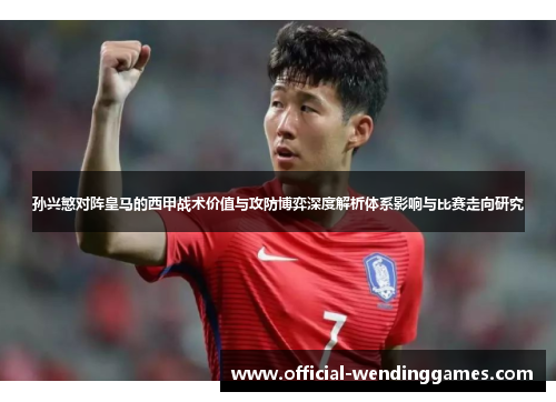 孙兴慜对阵皇马的西甲战术价值与攻防博弈深度解析体系影响与比赛走向研究