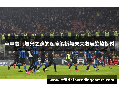 意甲豪门复兴之路的深度解析与未来发展趋势探讨