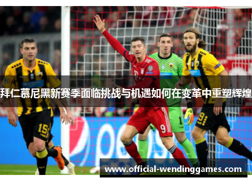 拜仁慕尼黑新赛季面临挑战与机遇如何在变革中重塑辉煌