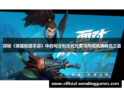 探秘《英雄联盟手游》中的匈牙利文化元素与传统风情融合之道