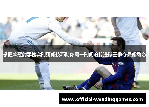 掌握欧冠射手榜实时更新技巧助你第一时间追踪进球王争夺最新动态