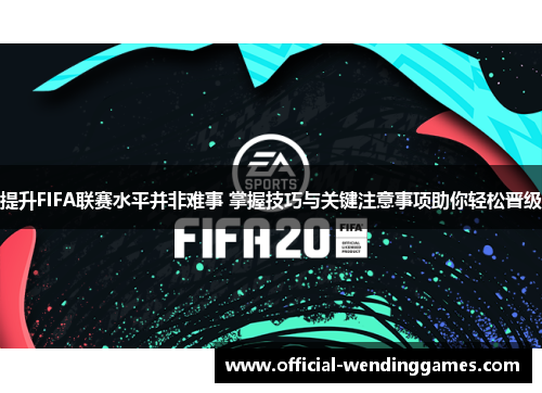 提升FIFA联赛水平并非难事 掌握技巧与关键注意事项助你轻松晋级