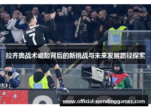 拉齐奥战术崛起背后的新挑战与未来发展路径探索