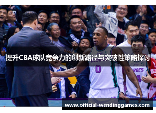 提升CBA球队竞争力的创新路径与突破性策略探讨