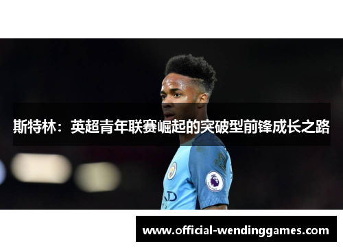 斯特林：英超青年联赛崛起的突破型前锋成长之路