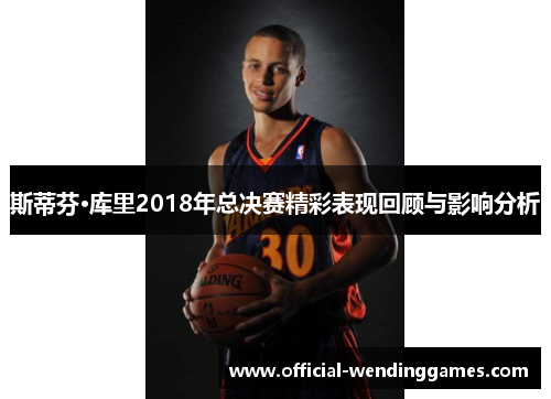 斯蒂芬·库里2018年总决赛精彩表现回顾与影响分析